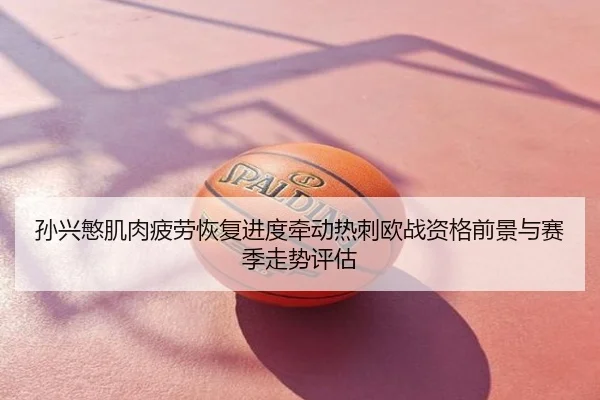 孙兴慜肌肉疲劳恢复进度牵动热刺欧战资格前景与赛季走势评估