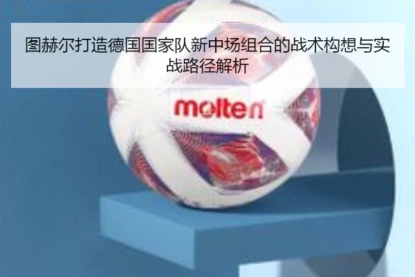 图赫尔打造德国国家队新中场组合的战术构想与实战路径解析
