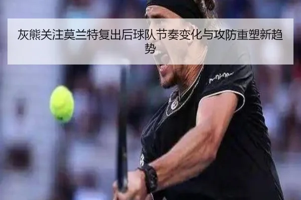 灰熊关注莫兰特复出后球队节奏变化与攻防重塑新趋势