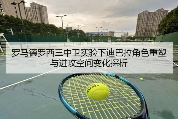 罗马德罗西三中卫实验下迪巴拉角色重塑与进攻空间变化探析