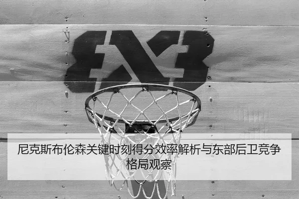 尼克斯布伦森关键时刻得分效率解析与东部后卫竞争格局观察