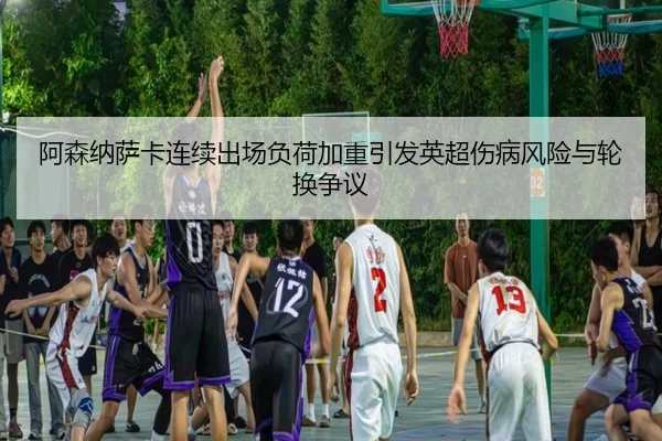 阿森纳萨卡连续出场负荷加重引发英超伤病风险与轮换争议
