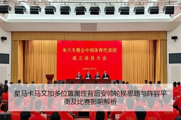 皇马卡马文加多位置属性背后安帅轮换思路与阵容平衡及比赛影响解析