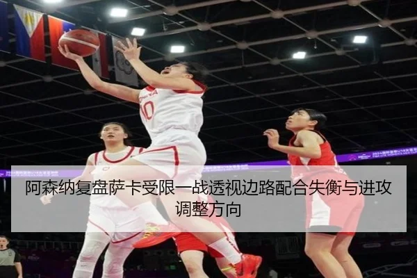 阿森纳复盘萨卡受限一战透视边路配合失衡与进攻调整方向