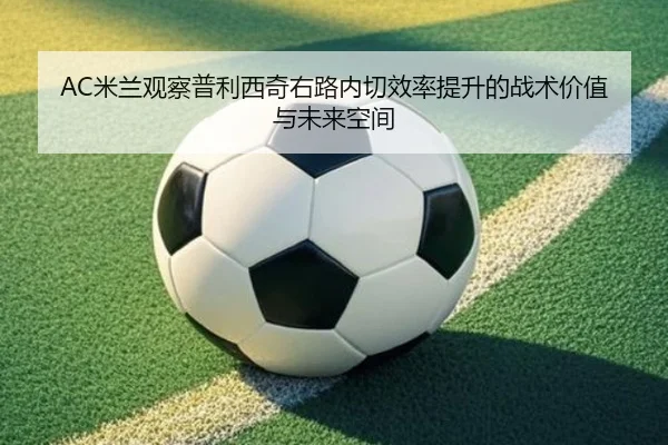 AC米兰观察普利西奇右路内切效率提升的战术价值与未来空间