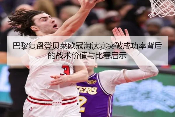 巴黎复盘登贝莱欧冠淘汰赛突破成功率背后的战术价值与比赛启示