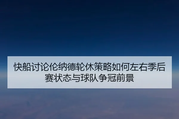 快船讨论伦纳德轮休策略如何左右季后赛状态与球队争冠前景