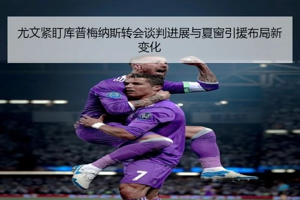 尤文紧盯库普梅纳斯转会谈判进展与夏窗引援布局新变化