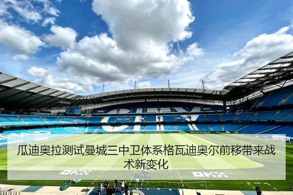 瓜迪奥拉测试曼城三中卫体系格瓦迪奥尔前移带来战术新变化