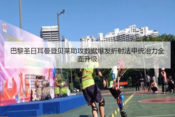 巴黎圣日耳曼登贝莱助攻数据爆发折射法甲统治力全面升级
