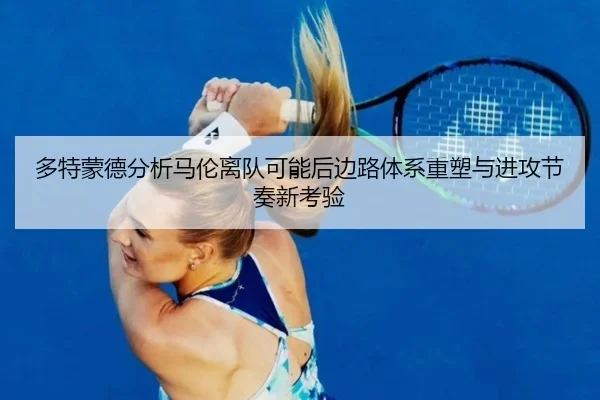 多特蒙德分析马伦离队可能后边路体系重塑与进攻节奏新考验